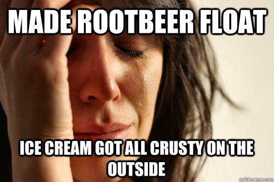 made rootbeer float  ice cream got all crusty on the outside  First World Problems