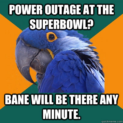 Power outage at the Superbowl? Bane will be there any minute.  Paranoid Parrot