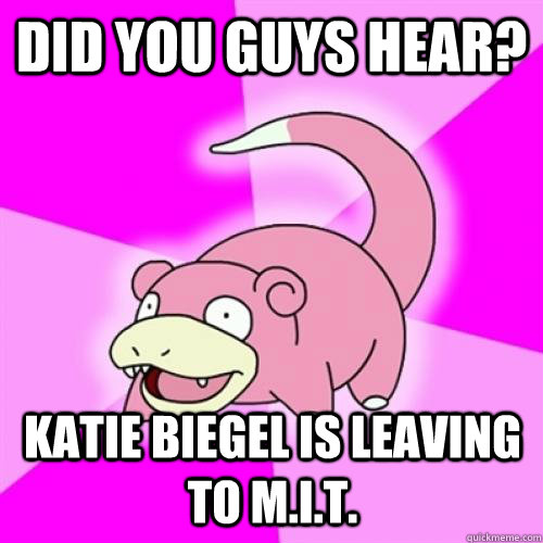 did you guys hear?  Katie Biegel is leaving to M.I.T.  Slow Poke