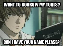 Want to borrow my tools? Can I have your name please?  
