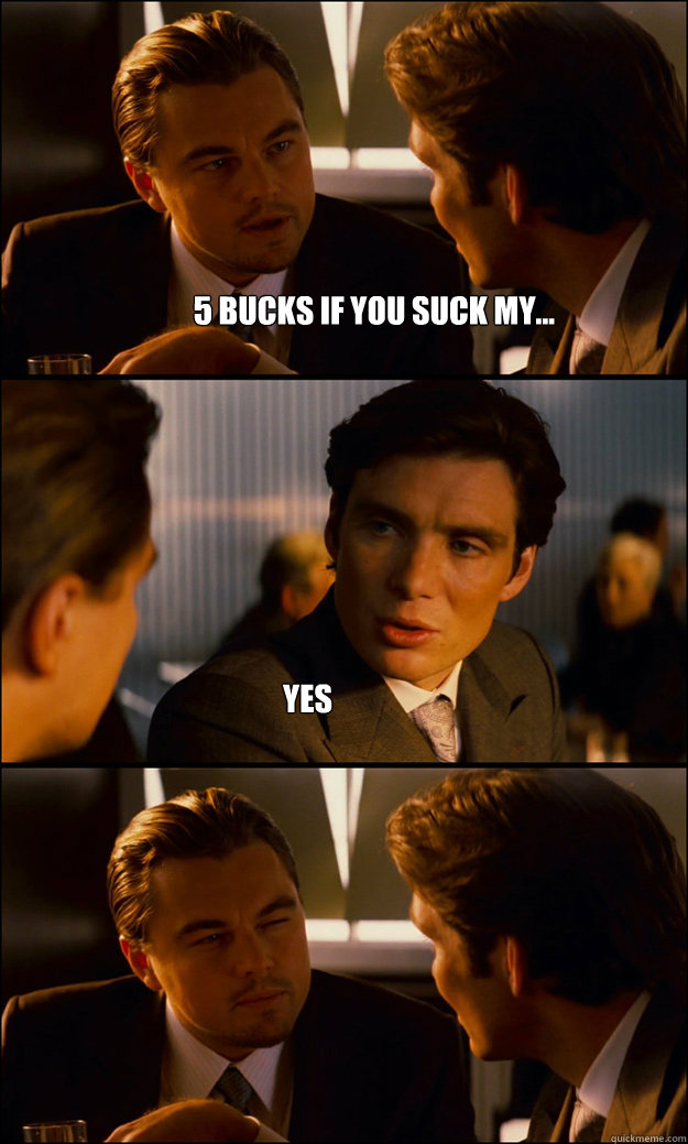 5 bucks if you suck my... yes  Inception