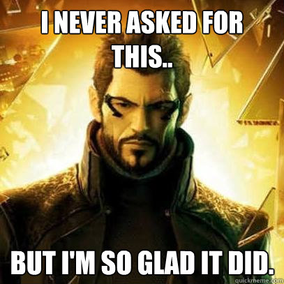 I never asked for this.. But I'm so glad it did. - I never asked for this.. But I'm so glad it did.  Reluctant Deus Ex
