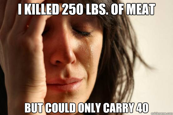I killed 250 lbs. of meat but could only carry 40  First World Problems