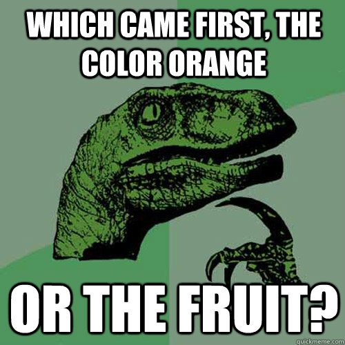 Which came first, the color orange or the fruit?  - Which came first, the color orange or the fruit?   Philosoraptor