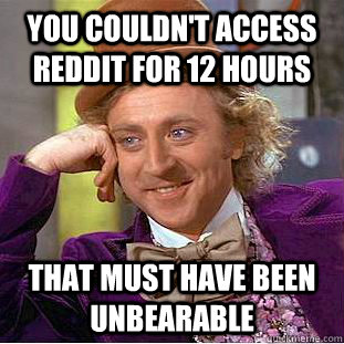 You couldn't access Reddit for 12 hours That must have been unbearable  Creepy Wonka