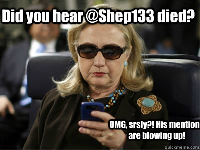 Did you hear @Shep133 died? OMG, srsly?! His mentions are blowing up!  Hillary texting