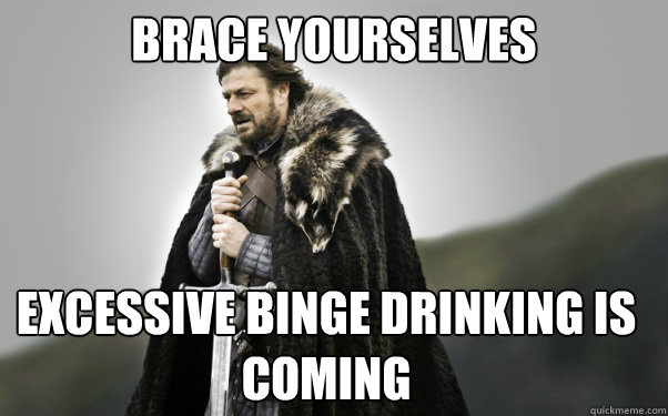 BRACE YOURSELVES excessive binge drinking is coming  Ned Stark
