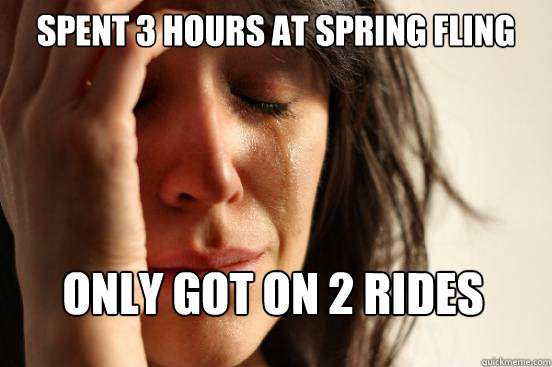 spent 3 hours at spring fling only got on 2 rides  First World Problems