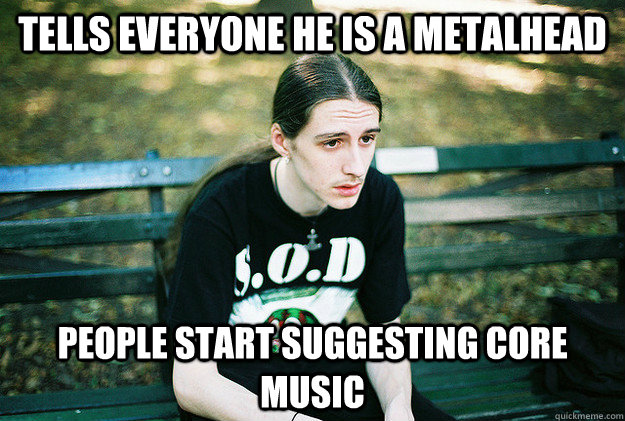 Tells everyone he is a metalhead People start suggesting core music  First World Metal Problems