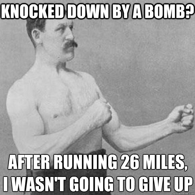 knocked down by a bomb? after running 26 miles, 
I wasn't going to give up  overly manly man