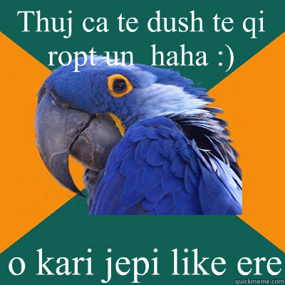 Thuj ca te dush te qi ropt un  haha :)  o kari jepi like ere  Paranoid Parrot