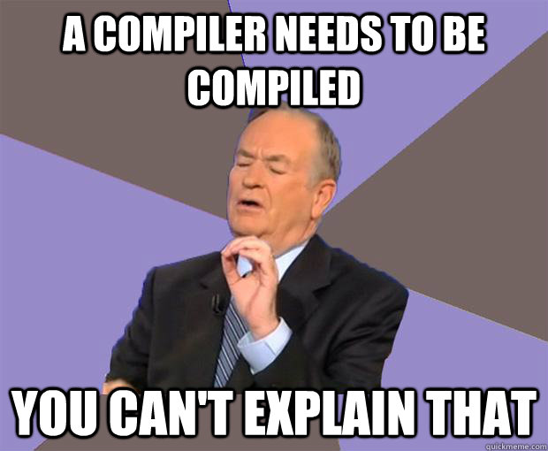 A compiler needs to be compiled you can't explain that  Bill O Reilly