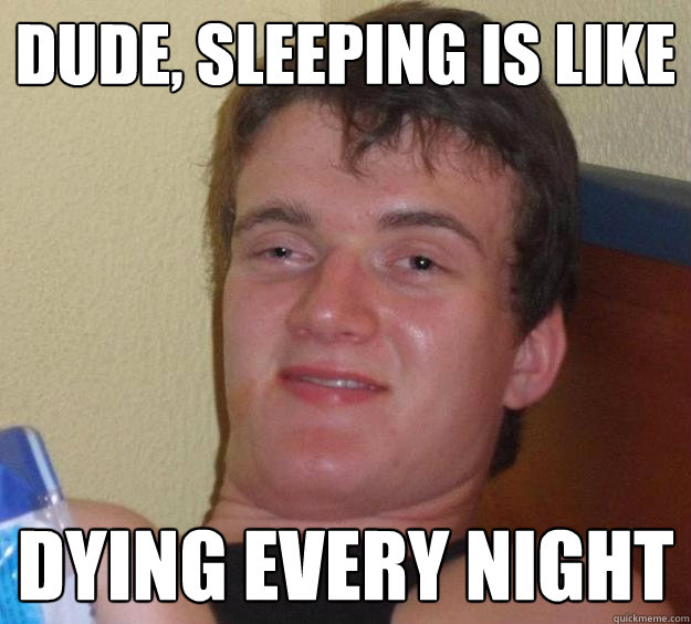 Dude, sleeping is like dying every night  10 Guy