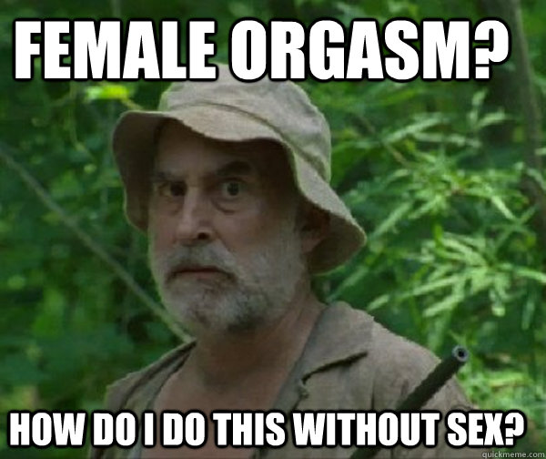 female orgasm? how do i do this without sex?  Dale - Walking Dead