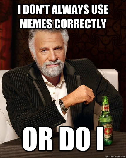 I don't always use memes correctly Or do i  The Most Interesting Man In The World