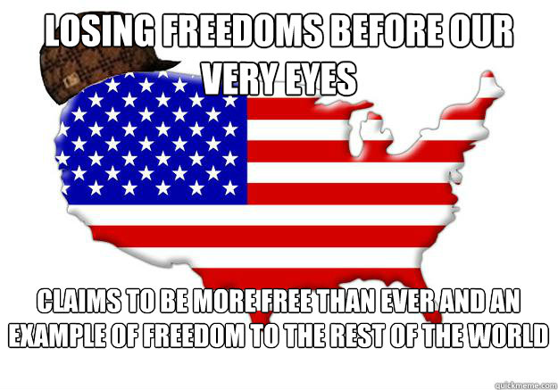 losing freedoms before our very eyes claims to be more free than ever and an example of freedom to the rest of the world  Scumbag america