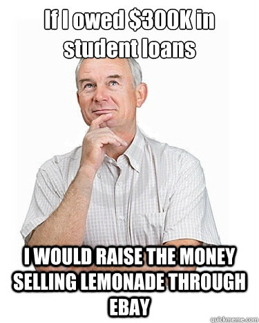 If I owed $300K in student loans I WOULD RAISE THE MONEY SELLING LEMONADE THROUGH EBAY  Victim-blaming Middle Class White Man