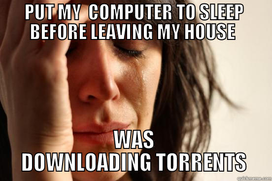 PUT MY  COMPUTER TO SLEEP BEFORE LEAVING MY HOUSE  WAS DOWNLOADING TORRENTS First World Problems