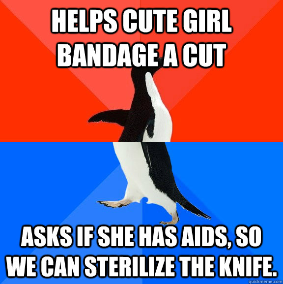 Helps cute girl bandage a cut Asks if she has aids, so we can sterilize the knife.  Socially Awesome Awkward Penguin