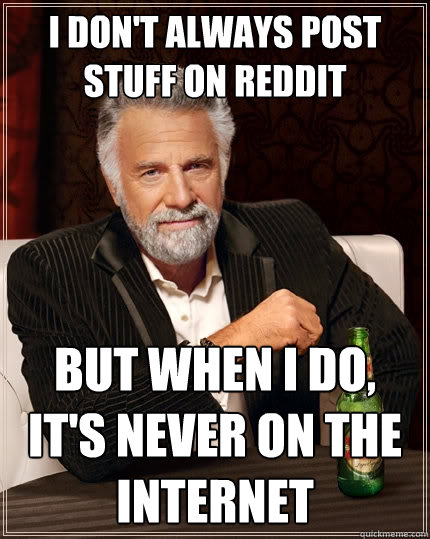 I don't always post stuff on Reddit But when I do, it's never on the internet  The Most Interesting Man In The World