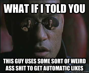 What if I told you This guy uses some sort of weird ass shit to get automatic likes  Morpheus SC
