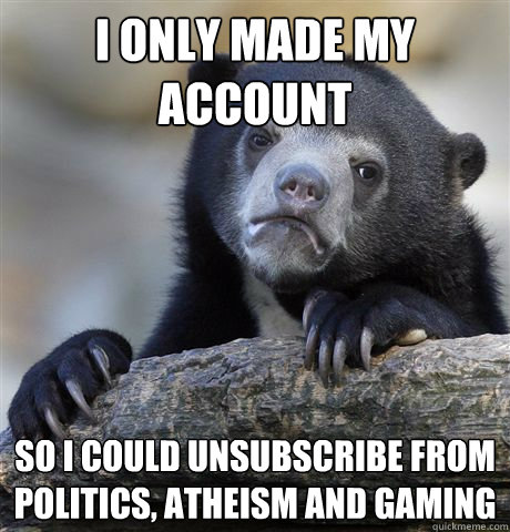 I only made my account So I could unsubscribe from politics, atheism and gaming - I only made my account So I could unsubscribe from politics, atheism and gaming  Misc