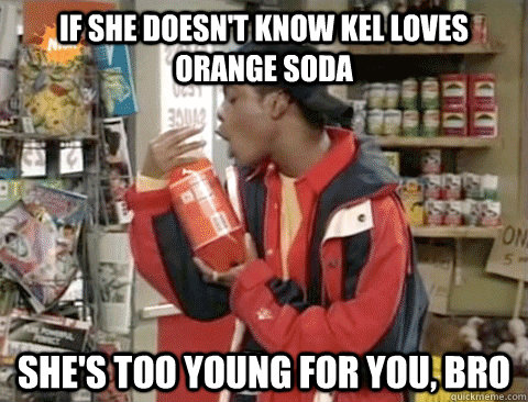 If she doesn't know Kel loves orange soda She's too young for you, bro - If she doesn't know Kel loves orange soda She's too young for you, bro  Kel Loves It