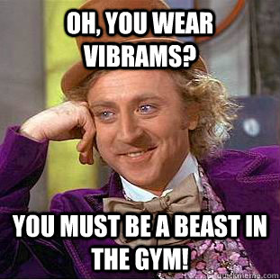 Oh, you wear vibrams? You must be a beast in the gym!  Psychotic Willy Wonka