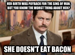 Her birth was payback for the sins of man. But you know the worst thing about her? She doesn't eat bacon - Her birth was payback for the sins of man. But you know the worst thing about her? She doesn't eat bacon  Ron Swanson