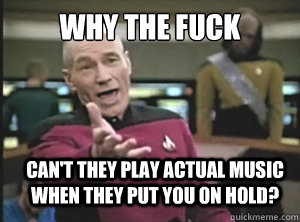why the fuck Can't they play actual music when they put you on hold?  Annoyed Picard