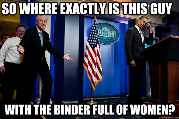 So where exactly is this guy With the binder full of women?  Inappropriate Timing Bill Clinton