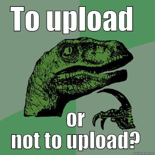 TO UPLOAD  OR NOT TO UPLOAD? Philosoraptor
