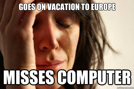 Goes on vacation to Europe Misses computer  First World Problems