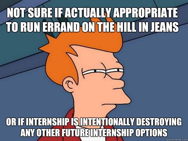 Not sure if actually appropriate to run errand on the Hill in jeans or if internship is intentionally destroying any other future internship options  Futurama Fry