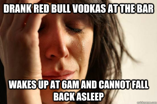 drank red bull vodkas at the bar  wakes up at 6am and cannot fall back asleep  First World Problems