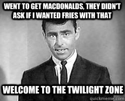 went to get macdonalds, they didn't ask if I wanted fries with that welcome to the twilight zone  Twilight zone