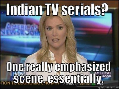 INDIAN TV SERIALS?  ONE REALLY EMPHASIZED SCENE, ESSENTIALLY. Megyn Kelly