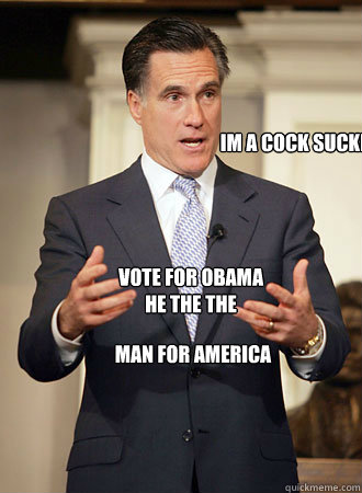 im a cock sucker
 VOTE FOR OBAMA
HE THE THE
 MAN FOR AMERICA  Relatable Romney