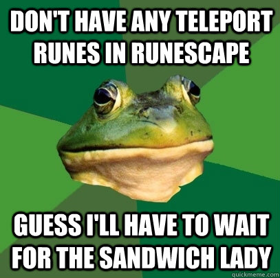 don't have any teleport runes in Runescape guess i'll have to wait for the sandwich lady  Foul Bachelor Frog