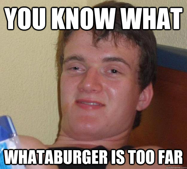 You know what Whataburger is too far - You know what Whataburger is too far  10 Guy