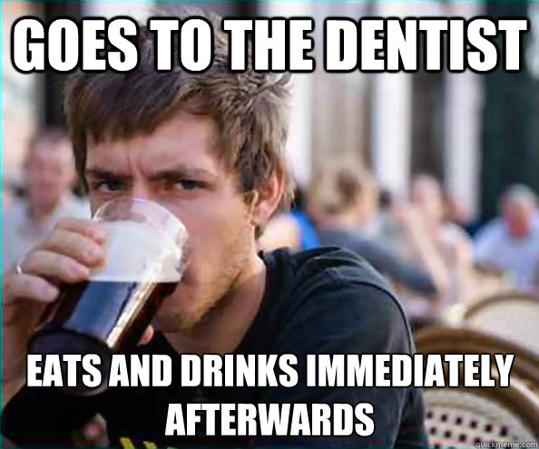 Goes to the dentist eats and drinks immediately afterwards  Lazy College Senior