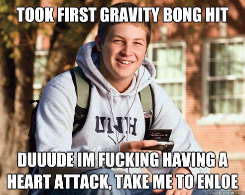 took first gravity bong hit duuude im fucking having a heart attack, take me to enloe  College Freshman