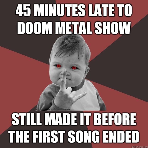 45 minutes late to doom metal show Still made it before the first song ended  