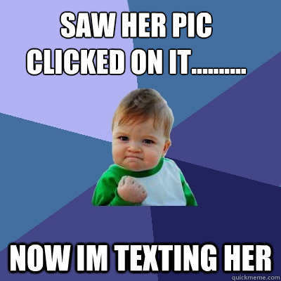 Saw Her PIC
Clicked On it.......... Now im texting her - Saw Her PIC
Clicked On it.......... Now im texting her  Success Kid