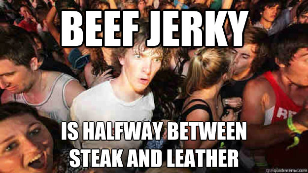 Beef jerky is halfway between 
steak and leather  Sudden Clarity Clarence