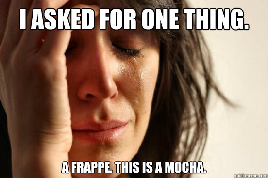 I asked for one thing. A frappe. This is a mocha.   First World Problems