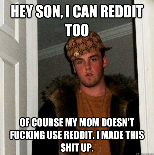 Hey son, I can reddit too Of course my mom doesn't fucking use reddit. I made this shit up.  Scumbag Steve