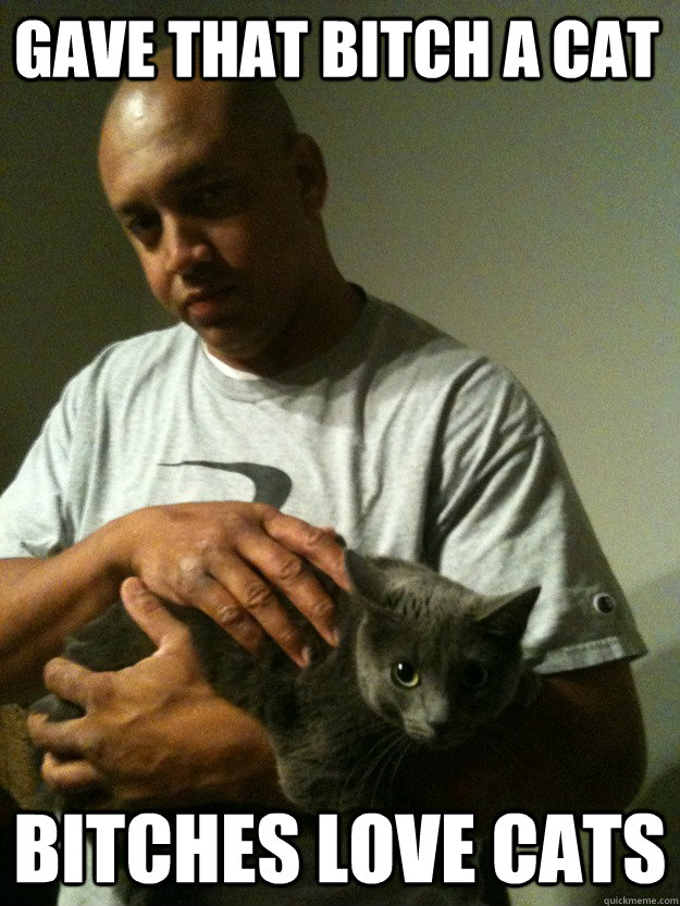 gAVE THAT BITCH A CAT BITCHES LOVE CATS - gAVE THAT BITCH A CAT BITCHES LOVE CATS  Cat Lovin Ken
