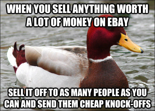 When you sell anything worth a lot of money on ebay sell it off to as many people as you can and send them cheap knock-offs  Malicious Advice Mallard