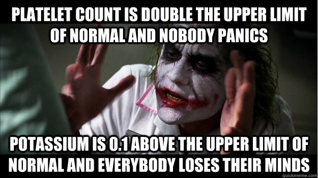 Platelet count is double the upper limit of normal and nobody panics Potassium is 0.1 above the upper limit of normal and everybody loses their minds  Joker Mind Loss
